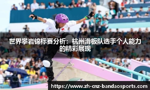 世界攀岩锦标赛分析：杭州滑板队选手个人能力的精彩展现